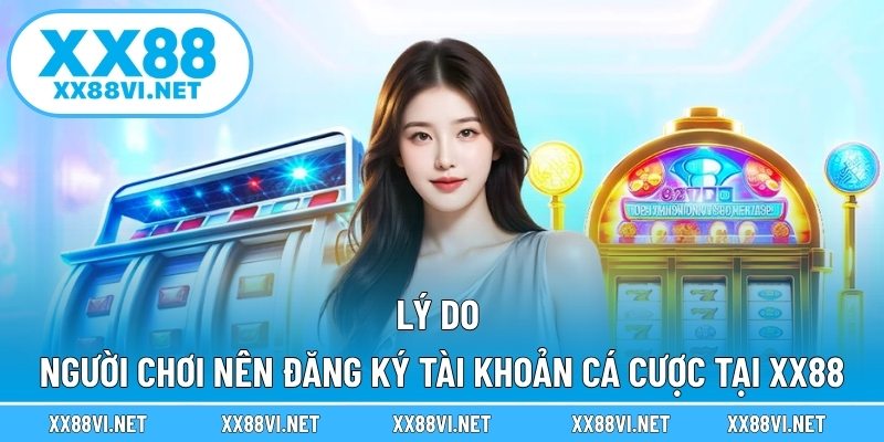Lý do người chơi nên đăng ký tài khoản cá cược tại XX88
