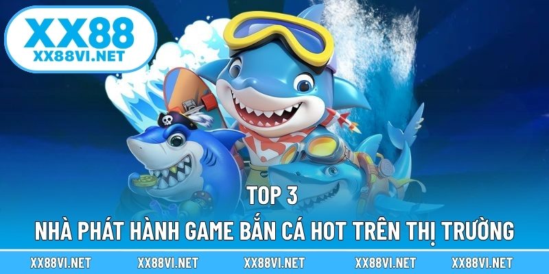 Top 3 nhà phát hành game bắn cá hot trên thị trường